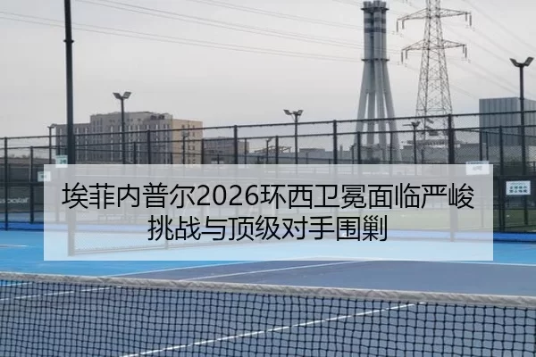 埃菲内普尔2026环西卫冕面临严峻挑战与顶级对手围剿