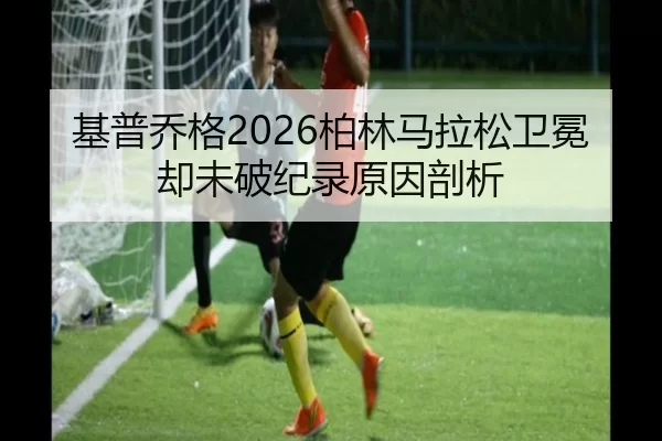 基普乔格2026柏林马拉松卫冕却未破纪录原因剖析