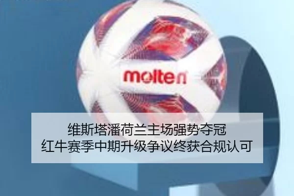 维斯塔潘荷兰主场强势夺冠 红牛赛季中期升级争议终获合规认可