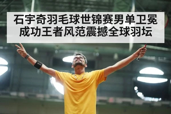 石宇奇羽毛球世锦赛男单卫冕成功王者风范震撼全球羽坛
