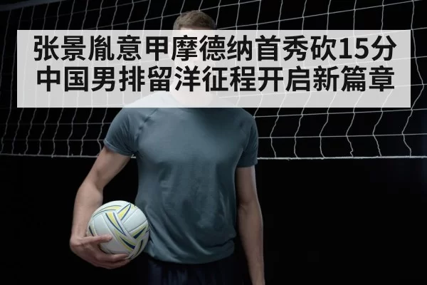 张景胤意甲摩德纳首秀砍15分中国男排留洋征程开启新篇章