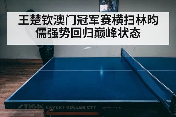 王楚钦澳门冠军赛横扫林昀儒强势回归巅峰状态