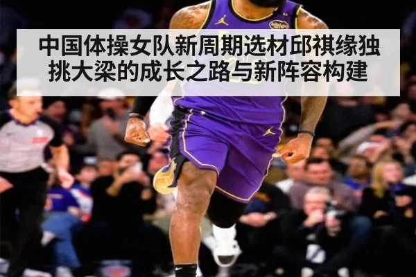 中国体操女队新周期选材邱祺缘独挑大梁的成长之路与新阵容构建
