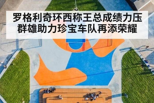 罗格利奇环西称王总成绩力压群雄助力珍宝车队再添荣耀