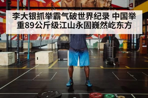 李大银抓举霸气破世界纪录 中国举重89公斤级江山永固巍然屹东方