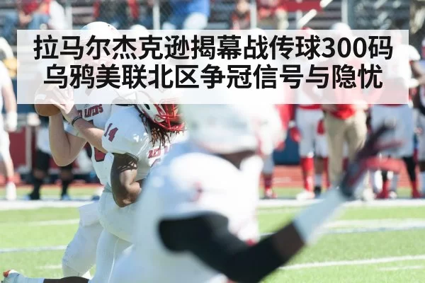 拉马尔杰克逊揭幕战传球300码 乌鸦美联北区争冠信号与隐忧